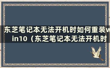 东芝笔记本无法开机时如何重装win10（东芝笔记本无法开机时如何重装win10驱动）