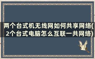 两个台式机无线网如何共享网络(2个台式电脑怎么互联一共网络)