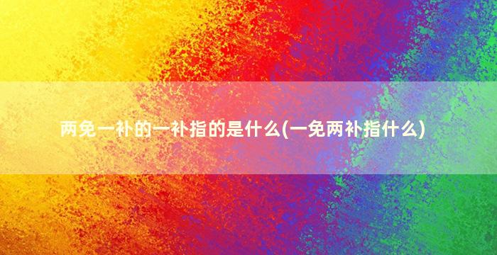 两免一补的一补指的是什么(一免两补指什么)