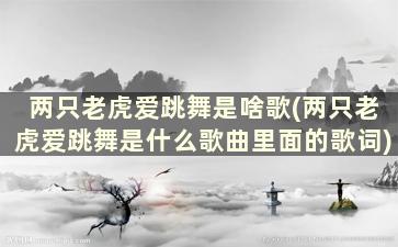 两只老虎爱跳舞是啥歌(两只老虎爱跳舞是什么歌曲里面的歌词)