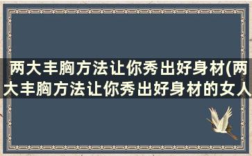 两大丰胸方法让你秀出好身材(两大丰胸方法让你秀出好身材的女人)