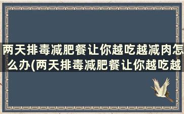 两天排毒减肥餐让你越吃越减肉怎么办(两天排毒减肥餐让你越吃越减肉了)