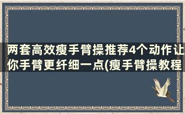 两套高效瘦手臂操推荐4个动作让你手臂更纤细一点(瘦手臂操教程全集)