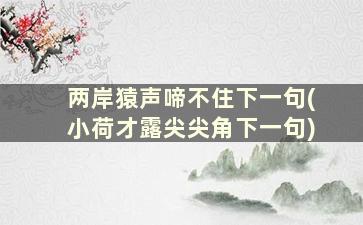 两岸猿声啼不住下一句(小荷才露尖尖角下一句)