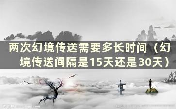 两次幻境传送需要多长时间（幻境传送间隔是15天还是30天）