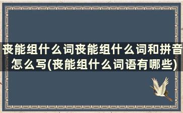 丧能组什么词丧能组什么词和拼音怎么写(丧能组什么词语有哪些)