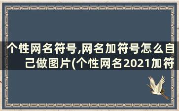 个性网名符号,网名加符号怎么自己做图片(个性网名2021加符号)