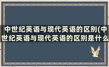 中世纪英语与现代英语的区别(中世纪英语与现代英语的区别是什么)