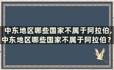 中东地区哪些国家不属于阿拉伯,中东地区哪些国家不属于阿拉伯？