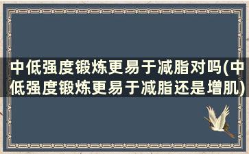 中低强度锻炼更易于减脂对吗(中低强度锻炼更易于减脂还是增肌)