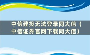 中信建投无法登录同大信（中信证券官网下载同大信）