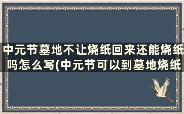 中元节墓地不让烧纸回来还能烧纸吗怎么写(中元节可以到墓地烧纸吗)