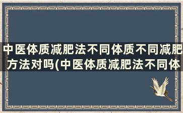 中医体质减肥法不同体质不同减肥方法对吗(中医体质减肥法不同体质不同减肥方法对吗)