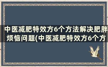 中医减肥特效方6个方法解决肥胖烦恼问题(中医减肥特效方6个方法解决肥胖烦恼)