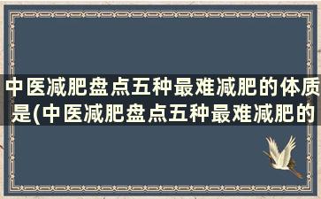 中医减肥盘点五种最难减肥的体质是(中医减肥盘点五种最难减肥的体质类型)