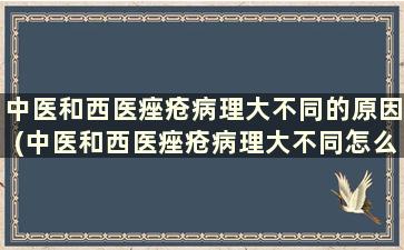 中医和西医痤疮病理大不同的原因(中医和西医痤疮病理大不同怎么办)