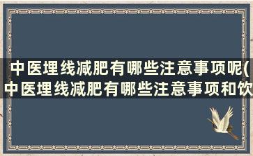 中医埋线减肥有哪些注意事项呢(中医埋线减肥有哪些注意事项和饮食)