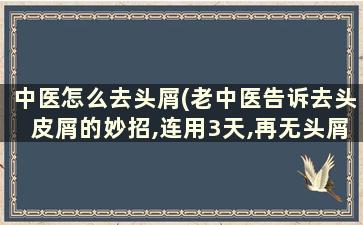 中医怎么去头屑(老中医告诉去头皮屑的妙招,连用3天,再无头屑)