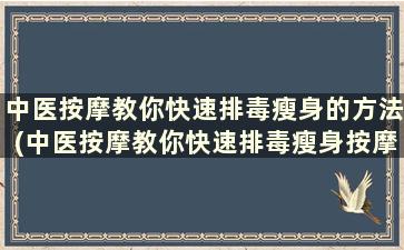 中医按摩教你快速排毒瘦身的方法(中医按摩教你快速排毒瘦身按摩)