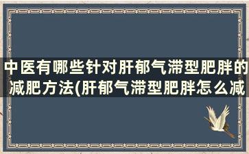 中医有哪些针对肝郁气滞型肥胖的减肥方法(肝郁气滞型肥胖怎么减肥)