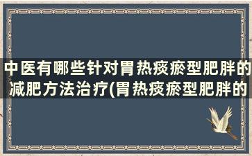 中医有哪些针对胃热痰瘀型肥胖的减肥方法治疗(胃热痰瘀型肥胖的症状)