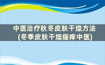 中医治疗秋冬皮肤干燥方法(冬季皮肤干燥瘙痒中医)