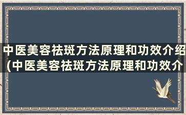 中医美容祛斑方法原理和功效介绍(中医美容祛斑方法原理和功效介绍图)