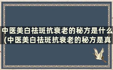 中医美白祛斑抗衰老的秘方是什么(中医美白祛斑抗衰老的秘方是真的吗)