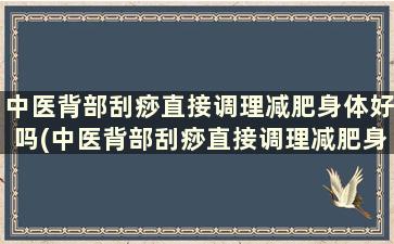 中医背部刮痧直接调理减肥身体好吗(中医背部刮痧直接调理减肥身体健康吗)