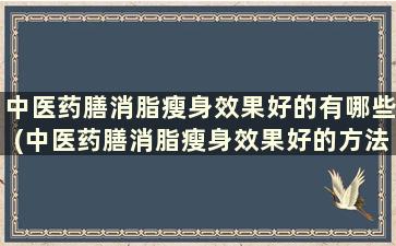 中医药膳消脂瘦身效果好的有哪些(中医药膳消脂瘦身效果好的方法)