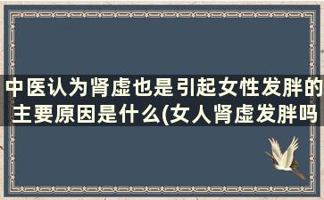 中医认为肾虚也是引起女性发胖的主要原因是什么(女人肾虚发胖吗)