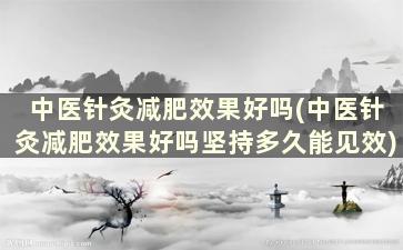 中医针灸减肥效果好吗(中医针灸减肥效果好吗坚持多久能见效)