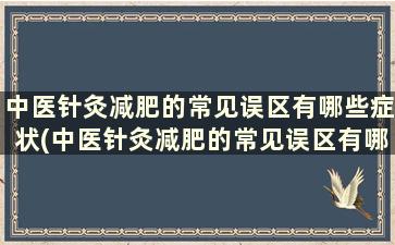 中医针灸减肥的常见误区有哪些症状(中医针灸减肥的常见误区有哪些方面)