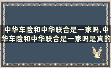 中华车险和中华联合是一家吗,中华车险和中华联合是一家吗是真的吗