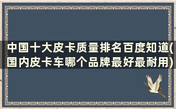 中国十大皮卡质量排名百度知道(国内皮卡车哪个品牌最好最耐用)