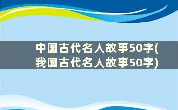 中国古代名人故事50字(我国古代名人故事50字)