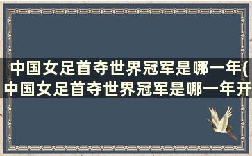 中国女足首夺世界冠军是哪一年(中国女足首夺世界冠军是哪一年开始的)