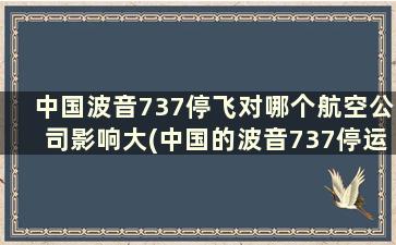 中国波音737停飞对哪个航空公司影响大(中国的波音737停运了吗)