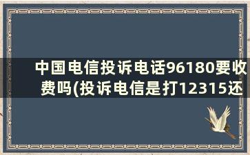 中国电信投诉电话96180要收费吗(投诉电信是打12315还是12300有效)