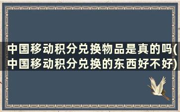 中国移动积分兑换物品是真的吗(中国移动积分兑换的东西好不好)