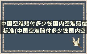 中国空难赔付多少钱国内空难赔偿标准(中国空难赔付多少钱国内空难赔偿标准最新)