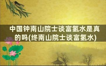 中国钟南山院士谈富氢水是真的吗(终南山院士谈富氢水)