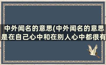 中外闻名的意思(中外闻名的意思是在自己心中和在别人心中都很有名)