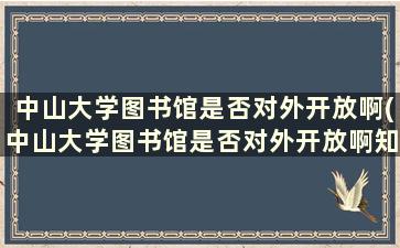 中山大学图书馆是否对外开放啊(中山大学图书馆是否对外开放啊知乎)