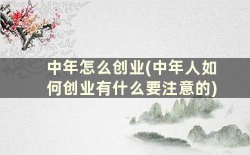 中年怎么创业(中年人如何创业有什么要注意的)