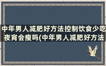 中年男人减肥好方法控制饮食少吃夜宵会瘦吗(中年男人减肥好方法控制饮食少吃夜宵能减肥吗)