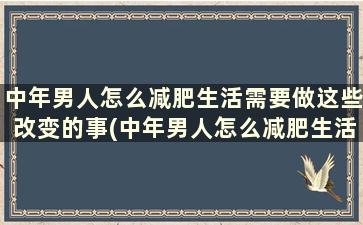 中年男人怎么减肥生活需要做这些改变的事(中年男人怎么减肥生活需要做这些改变呢)