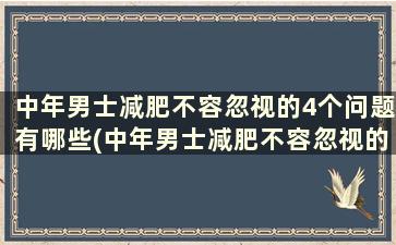 中年男士减肥不容忽视的4个问题有哪些(中年男士减肥不容忽视的4个问题是)