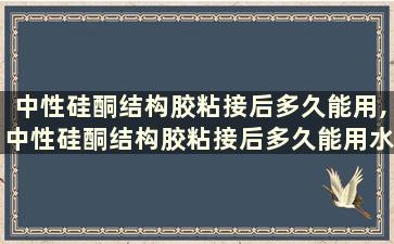 中性硅酮结构胶粘接后多久能用,中性硅酮结构胶粘接后多久能用水