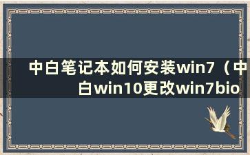 中白笔记本如何安装win7（中白win10更改win7bios设置）